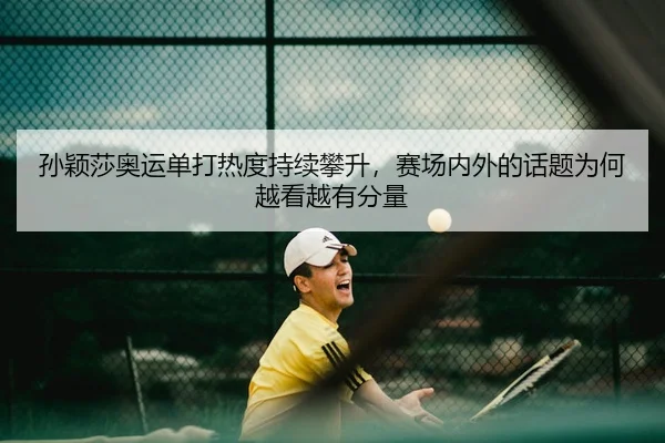 孙颖莎奥运单打热度持续攀升，赛场内外的话题为何越看越有分量